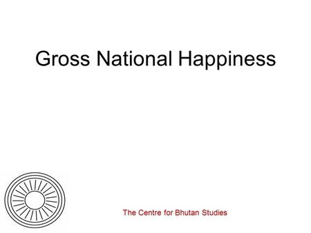 The Centre for Bhutan Studies. How might GNH indicators be used? Setting an alternative framework of development for govt. and people Providing indicators.
