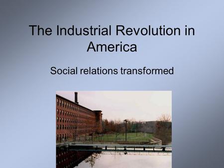 The Industrial Revolution in America Social relations transformed.