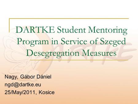 DARTKE Student Mentoring Program in Service of Szeged Desegregation Measures Nagy, Gábor Dániel 25/May/2011, Kosice.