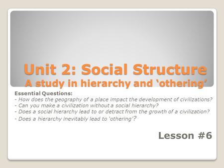 Unit 2: Social Structure A study in hierarchy and ‘othering’ Essential Questions: - How does the geography of a place impact the development of civilizations?