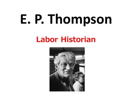 E. P. Thompson Labor Historian. Old v New Labor History Old Labor History Before the 1960s, most labor historians around the world focused on the history.