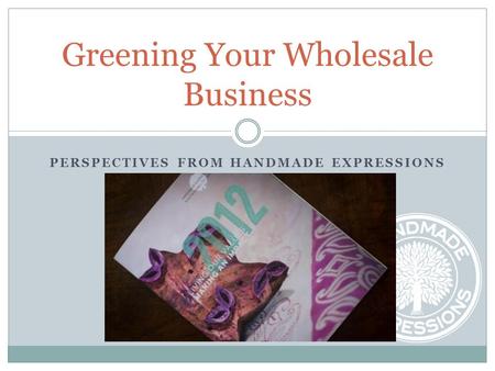 PERSPECTIVES FROM HANDMADE EXPRESSIONS Greening Your Wholesale Business.