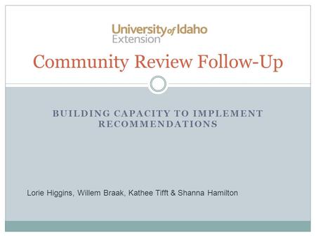 BUILDING CAPACITY TO IMPLEMENT RECOMMENDATIONS Community Review Follow-Up Lorie Higgins, Willem Braak, Kathee Tifft & Shanna Hamilton.