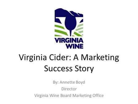 Virginia Cider: A Marketing Success Story By: Annette Boyd Director Virginia Wine Board Marketing Office.