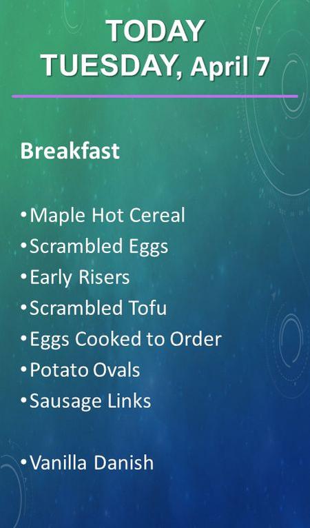 Breakfast Maple Hot Cereal Scrambled Eggs Early Risers Scrambled Tofu Eggs Cooked to Order Potato Ovals Sausage Links Vanilla Danish TODAY TUESDAY, April.