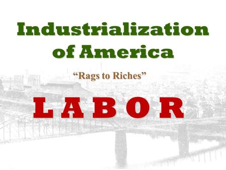 Industrialization of America “Rags to Riches” “Rags to Riches” L A B O R.