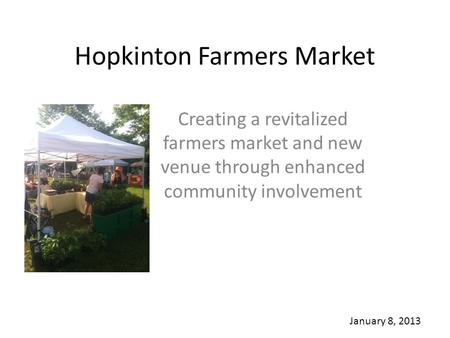 Hopkinton Farmers Market Creating a revitalized farmers market and new venue through enhanced community involvement January 8, 2013.