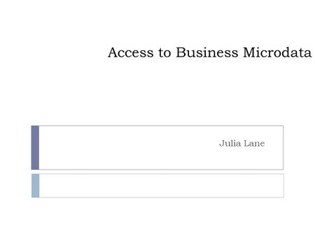 Access to Business Microdata Julia Lane. Motivation  Business data important for variety of public policies, e.g. understanding ◦ Effect of taxes on.
