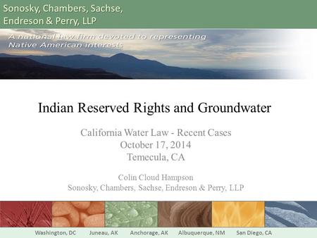 Indian Reserved Rights and Groundwater California Water Law - Recent Cases October 17, 2014 Temecula, CA Colin Cloud Hampson Sonosky, Chambers, Sachse,