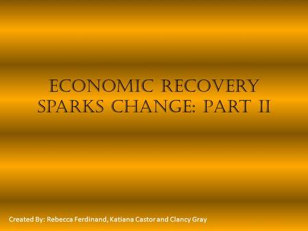 Economic Recovery Sparks Change: Part II Created By: Rebecca Ferdinand, Katiana Castor and Clancy Gray.