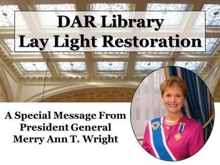 DAR Library Lay Light Restoration A Special Message From President General Merry Ann T. Wright.