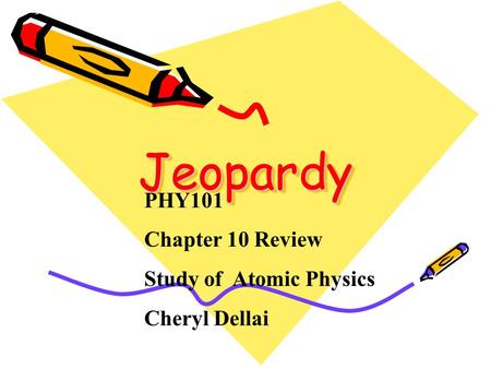 Jeopardy Jeopardy PHY101 Chapter 10 Review Study of Atomic Physics Cheryl Dellai.