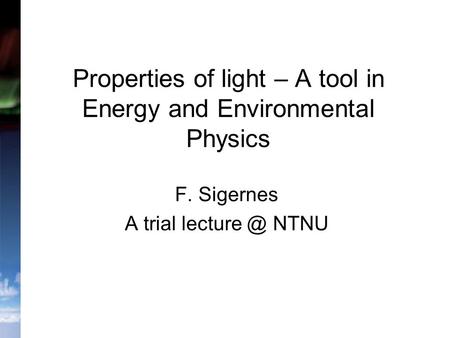 Properties of light – A tool in Energy and Environmental Physics F. Sigernes A trial NTNU.