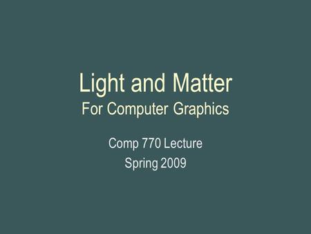 Light and Matter For Computer Graphics Comp 770 Lecture Spring 2009.