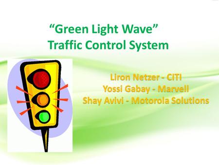 “Green Light Wave” Traffic Control System Liron Netzer - CITI Yossi Gabay - Marvell Shay Avivi - Motorola Solutions.