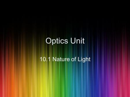 Optics Unit 10.1 Nature of Light. Properties of Light Light travels very fast, nearly 300, 000, 000 m/s Light travels in a straight line Light is a form.