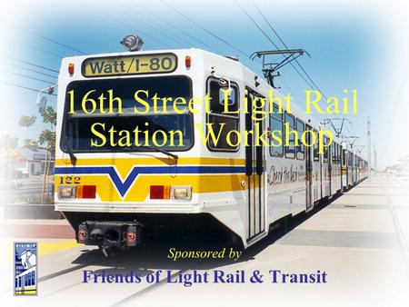 16th Street Light Rail Station Workshop Sponsored by Friends of Light Rail & Transit.