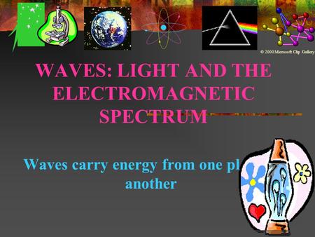 WAVES: LIGHT AND THE ELECTROMAGNETIC SPECTRUM Waves carry energy from one place to another © 2000 Microsoft Clip Gallery.