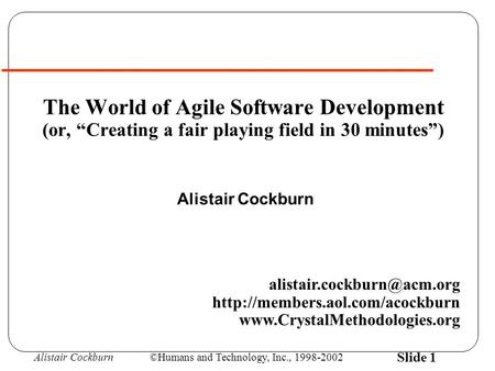 Alistair Cockburn©Humans and Technology, Inc., 1998-2002 Slide 1 The World of Agile Software Development (or, “Creating a fair playing field in 30 minutes”)