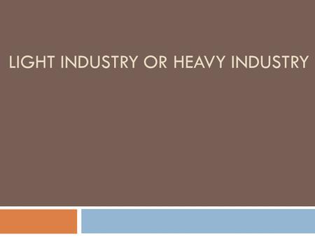 LIGHT INDUSTRY OR HEAVY INDUSTRY. WHEN WE SPEAK ABOUT SECONDARY INDUSTRIES (MANUFACTURING), WE CAN CLASSIFY THE INDUSTRIES INTO MANY TYPES. ONE CLASSIFICATION.
