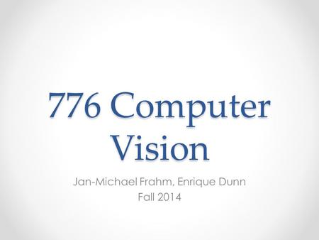 776 Computer Vision Jan-Michael Frahm, Enrique Dunn Fall 2014.