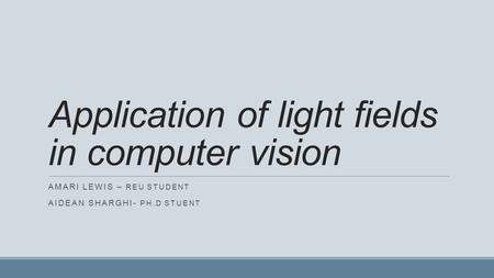 Application of light fields in computer vision AMARI LEWIS – REU STUDENT AIDEAN SHARGHI- PH.D STUENT.