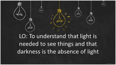 LO: To understand that light is needed to see things and that darkness is the absence of light.