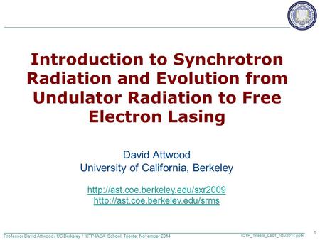 Professor David Attwood / UC Berkeley / ICTP-IAEA School, Trieste, November 2014 ICTP_Trieste_Lec1_Nov2014.pptx Introduction to Synchrotron Radiation and.