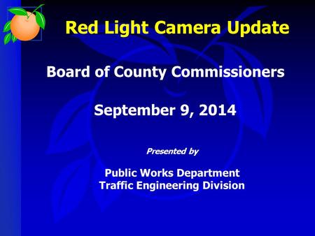 Presented by Public Works Department Traffic Engineering Division Board of County Commissioners September 9, 2014 Red Light Camera Update.
