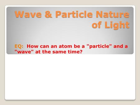 Wave & Particle Nature of Light EQ: How can an atom be a particle and a wave at the same time?