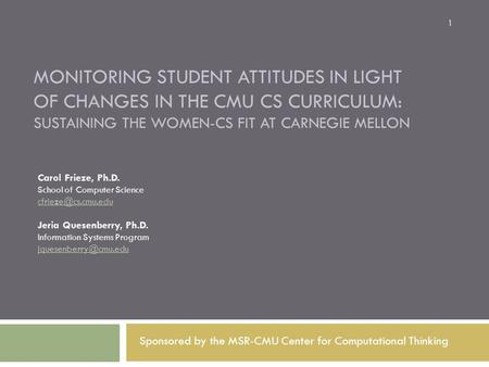 MONITORING STUDENT ATTITUDES IN LIGHT OF CHANGES IN THE CMU CS CURRICULUM: SUSTAINING THE WOMEN-CS FIT AT CARNEGIE MELLON Carol Frieze, Ph.D. School of.