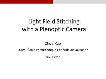 Light Field Stitching with a Plenoptic Camera Zhou Xue LCAV - École Polytechnique Fédérale de Lausanne Dec. 2 2013.