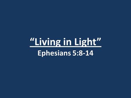“Living in Light” Ephesians 5:8-14. I. Christians or Not? (vv. 7-10)