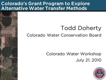 Colorado’s Grant Program to Explore Alternative Water Transfer Methods Todd Doherty Colorado Water Conservation Board Colorado Water Workshop July 21,