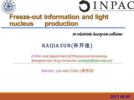 Freeze-out information and light nucleus production KAIJIA SUN( 孙开佳 ) 2013 08 09 in relativistic heavy-ion collisions (INPAC and Department of Physics.