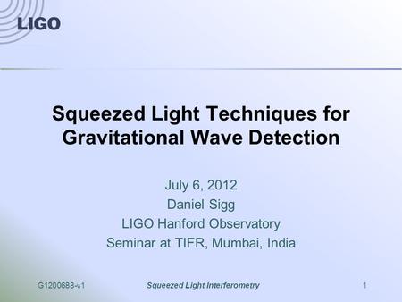 G1200688-v1Squeezed Light Interferometry1 Squeezed Light Techniques for Gravitational Wave Detection July 6, 2012 Daniel Sigg LIGO Hanford Observatory.