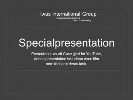 Specialpresentation Presentation av ett Case gjort för YouTube, denna presentation inkluderar även film som förklarar deras tänk. Iwus International Group.