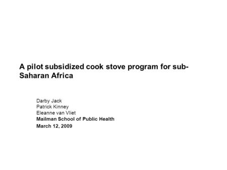 A pilot subsidized cook stove program for sub- Saharan Africa Darby Jack Patrick Kinney Eleanne van Vliet Mailman School of Public Health March 12, 2009.