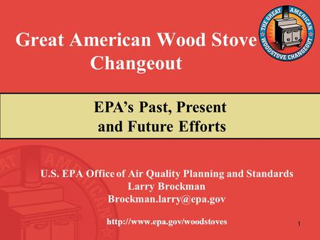 1 Great American Wood Stove Changeout U.S. EPA Office of Air Quality Planning and Standards Larry Brockman