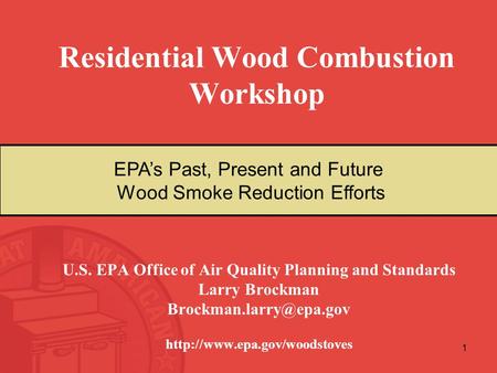 1 Residential Wood Combustion Workshop U.S. EPA Office of Air Quality Planning and Standards Larry Brockman