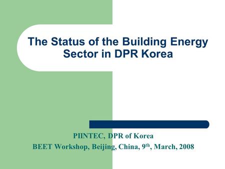 The Status of the Building Energy Sector in DPR Korea PIINTEC, DPR of Korea BEET Workshop, Beijing, China, 9 th, March, 2008.
