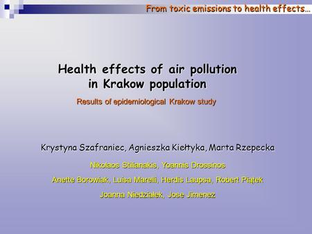 From toxic emissions to health effects… Health effects of air pollution in Krakow population Results of epidemiological Krakow study Krystyna Szafraniec,
