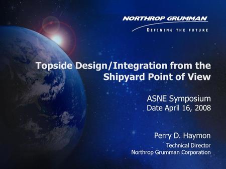 ASNE Symposium Date April 16, 2008 Perry D. Haymon Technical Director Northrop Grumman Corporation Topside Design/Integration from the Shipyard Point of.