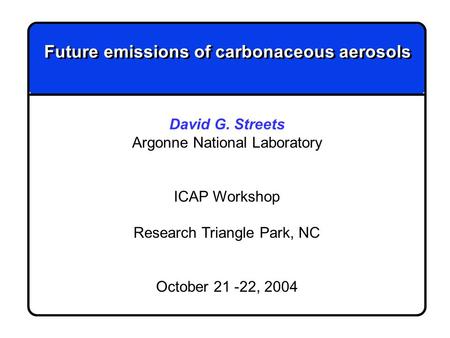 Future emissions of carbonaceous aerosols David G. Streets Argonne National Laboratory ICAP Workshop Research Triangle Park, NC October 21 -22, 2004.