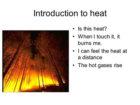 Introduction to heat Is this heat? When I touch it, it burns me. I can feel the heat at a distance The hot gases rise.