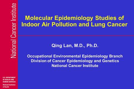 Molecular Epidemiology Studies of Indoor Air Pollution and Lung Cancer Qing Lan, M.D., Ph.D. Occupational Environmental Epidemiology Branch Division of.
