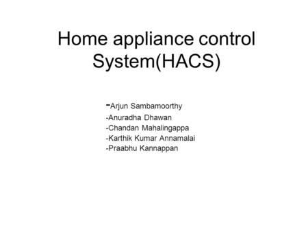 Home appliance control System(HACS) - Arjun Sambamoorthy -Anuradha Dhawan -Chandan Mahalingappa -Karthik Kumar Annamalai -Praabhu Kannappan.