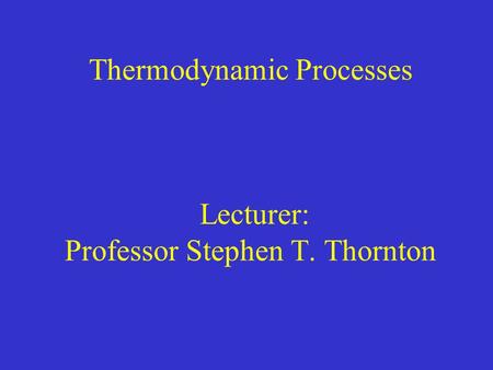 Thermodynamic Processes Lecturer: Professor Stephen T. Thornton.