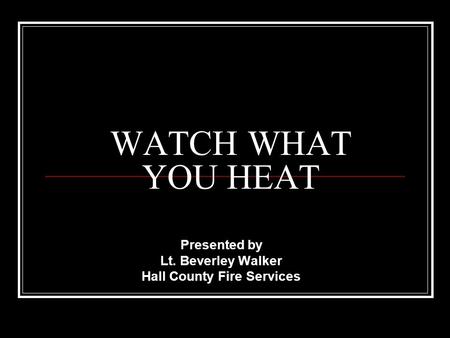 WATCH WHAT YOU HEAT Presented by Lt. Beverley Walker Hall County Fire Services.