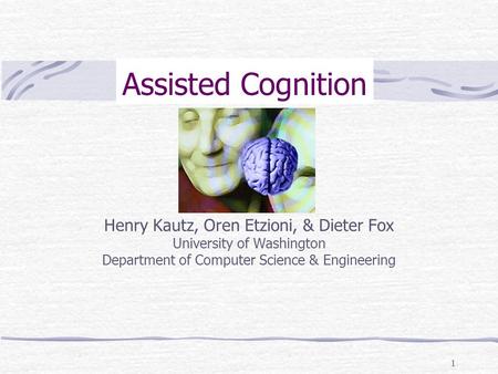 1 Assisted Cognition Henry Kautz, Oren Etzioni, & Dieter Fox University of Washington Department of Computer Science & Engineering.
